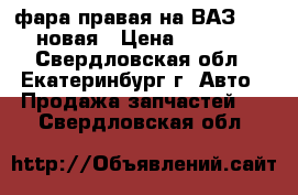 фара правая на ВАЗ 2110 новая › Цена ­ 1 600 - Свердловская обл., Екатеринбург г. Авто » Продажа запчастей   . Свердловская обл.